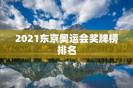 2021东京奥运会奖牌榜排名:中国稳居第一 2021东京奥运会奖牌榜排名:中国稳居第一