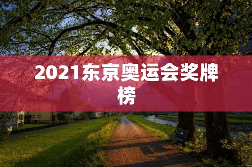 2021东京奥运会奖牌榜:中国力争夺冠 2021东京奥运会奖牌榜:中国力争夺冠