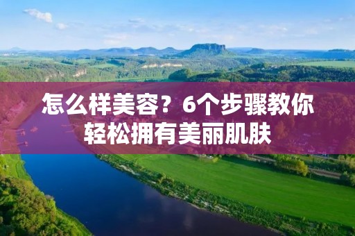 怎么样美容?6个步骤教你轻松拥有美丽肌肤 怎么样美容?6个步骤教你轻松拥有美丽肌肤