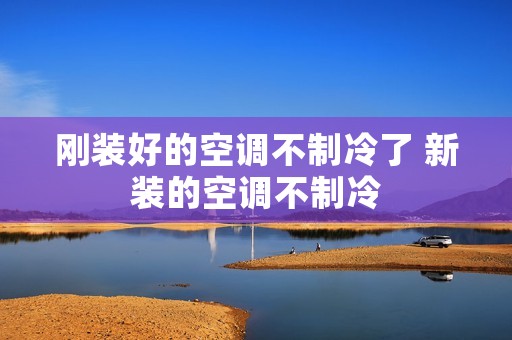 刚装好的空调不制冷了 新装的空调不制冷