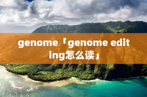 genome「genome editing怎么读」 genome「genome editing怎么读」
