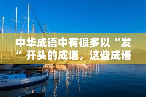 中华成语中有很多以“发”开头的成语,这些成语都与“发”有关,有些是指发展,有些是指发现,有些则是指发怒等等。下面就让我们来了解一下这些以“发”开头的成语。 中华成语中有很多以“发”开头的成语,这些成语都与“发”有关,有些是指发展,有些是指发现,有些则是指发怒等等。下面就让我们来了解一下这些以“发”开头的成语。