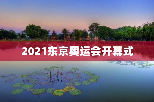 2021东京奥运会开幕式:光与影的盛宴 2021东京奥运会开幕式:光与影的盛宴