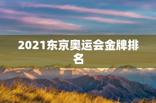2021东京奥运会金牌排名：中国队再次夺得榜首！