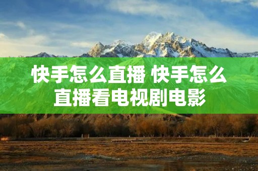 快手怎么直播 快手怎么直播看电视剧电影 快手怎么直播 快手怎么直播看电视剧电影
