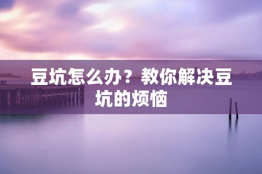 豆坑怎么办?教你解决豆坑的烦恼 豆坑怎么办?教你解决豆坑的烦恼
