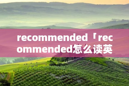 recommended「recommended怎么读英语」 recommended「recommended怎么读英语」