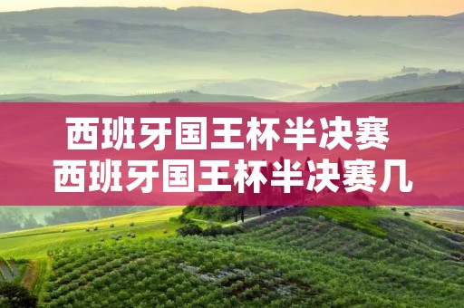 西班牙国王杯半决赛 西班牙国王杯半决赛几回合 西班牙国王杯半决赛 西班牙国王杯半决赛几回合