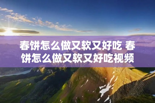 春饼怎么做又软又好吃 春饼怎么做又软又好吃视频