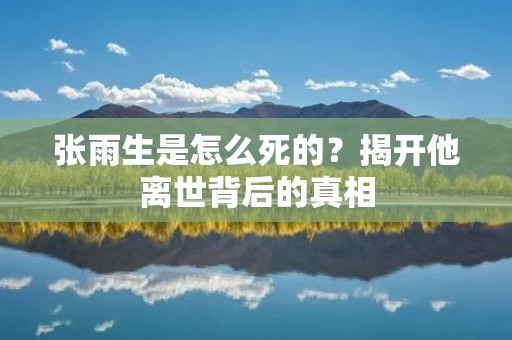 张雨生是怎么死的?揭开他离世背后的真相