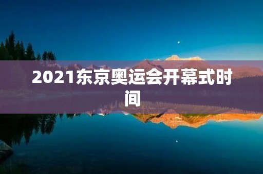 2021东京奥运会开幕式时间:7月23日晚8点 2021东京奥运会开幕式时间:7月23日晚8点