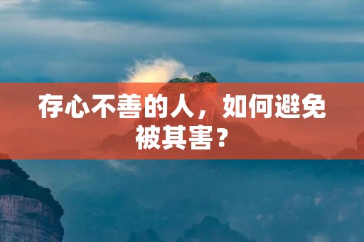 存心不善的人,如何避免被其害? 存心不善的人,如何避免被其害?
