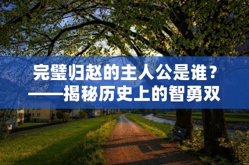 完璧归赵的主人公是谁?——揭秘历史上的智勇双全之人 完璧归赵的主人公是谁?——揭秘历史上的智勇双全之人