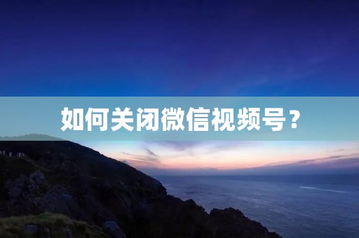 如何关闭微信视频号? 如何关闭微信视频号?