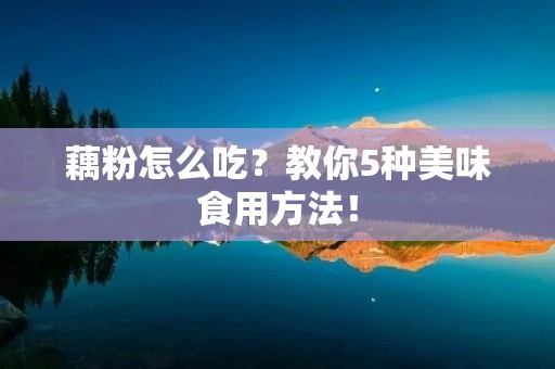 藕粉怎么吃?教你5种美味食用方法! 藕粉怎么吃?教你5种美味食用方法!