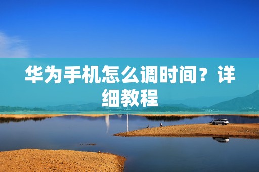 华为手机怎么调时间?详细教程 华为手机怎么调时间?详细教程