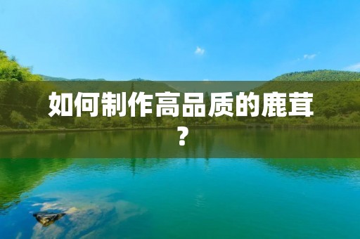 如何制作高品质的鹿茸？