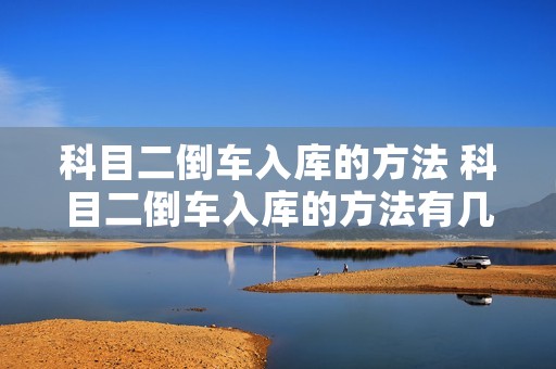 科目二倒车入库的方法 科目二倒车入库的方法有几种 科目二倒车入库的方法 科目二倒车入库的方法有几种