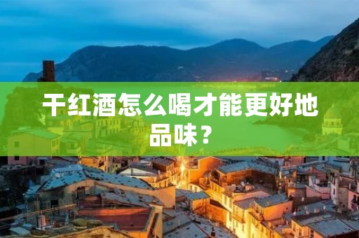 干红酒怎么喝才能更好地品味？