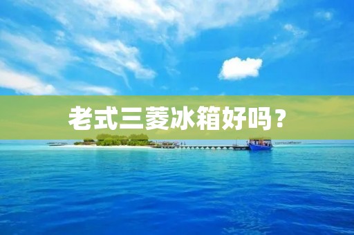老式三菱冰箱好吗？