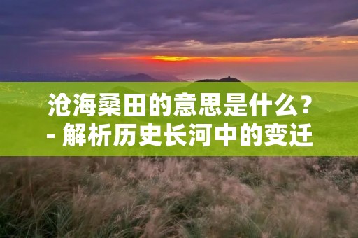 沧海桑田的意思是什么?- 解析历史长河中的变迁 沧海桑田的意思是什么?- 解析历史长河中的变迁