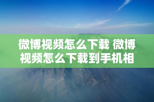 微博视频怎么下载 微博视频怎么下载到手机相册