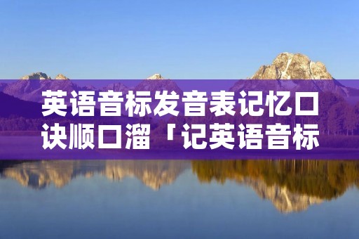 英语音标发音表记忆口诀顺口溜「记英语音标的口诀」 英语音标发音表记忆口诀顺口溜「记英语音标的口诀」