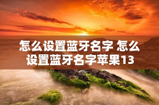 怎么设置蓝牙名字 怎么设置蓝牙名字苹果13