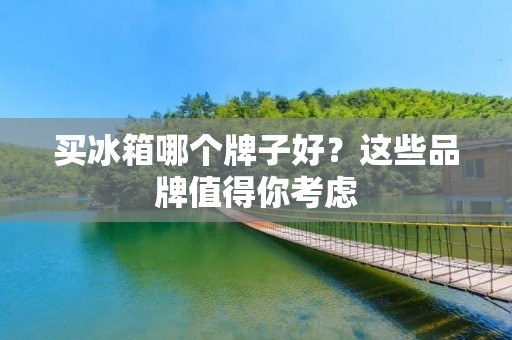 买冰箱哪个牌子好？这些品牌值得你考虑