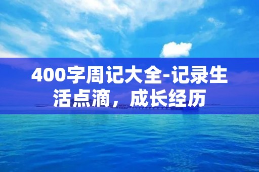 400字周记大全-记录生活点滴,成长经历 400字周记大全-记录生活点滴,成长经历