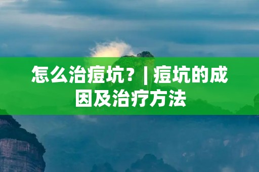 怎么治痘坑？| 痘坑的成因及治疗方法