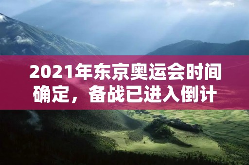 2021年东京奥运会时间确定,备战已进入倒计时 2021年东京奥运会时间确定,备战已进入倒计时