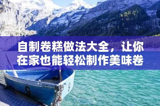 自制卷糕做法大全,让你在家也能轻松制作美味卷糕 自制卷糕做法大全,让你在家也能轻松制作美味卷糕