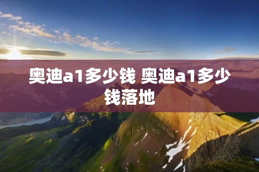 奥迪a1多少钱 奥迪a1多少钱落地 奥迪a1多少钱 奥迪a1多少钱落地