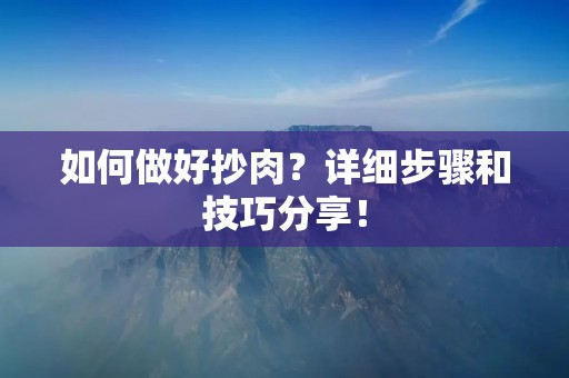 如何做好抄肉?详细步骤和技巧分享! 如何做好抄肉?详细步骤和技巧分享!