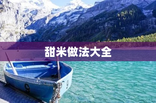 甜米做法大全:口感细腻,营养丰富的美味佳肴 甜米做法大全:口感细腻,营养丰富的美味佳肴