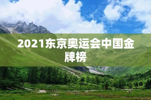 2021东京奥运会中国金牌榜：中国体育的辉煌时刻