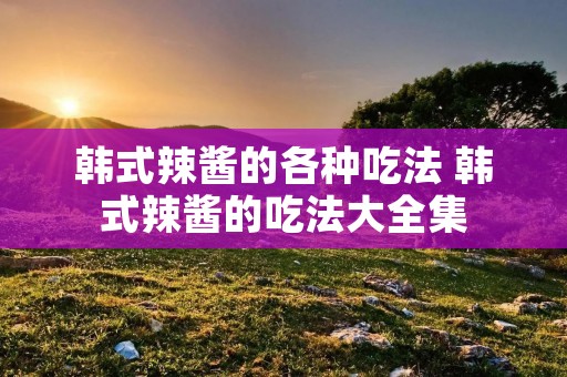 韩式辣酱的各种吃法 韩式辣酱的吃法大全集
