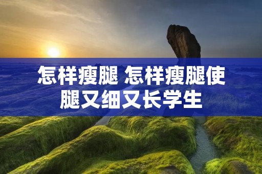 怎样瘦腿 怎样瘦腿使腿又细又长学生
