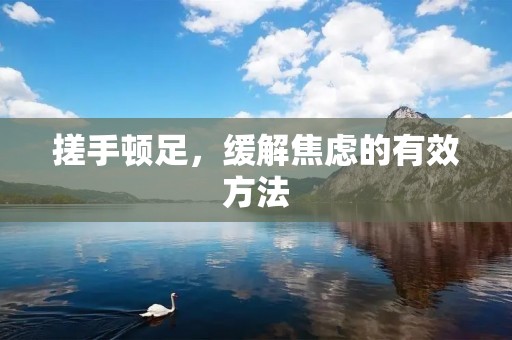 搓手顿足,缓解焦虑的有效方法 搓手顿足,缓解焦虑的有效方法
