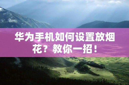 华为手机如何设置放烟花?教你一招! 华为手机如何设置放烟花?教你一招!