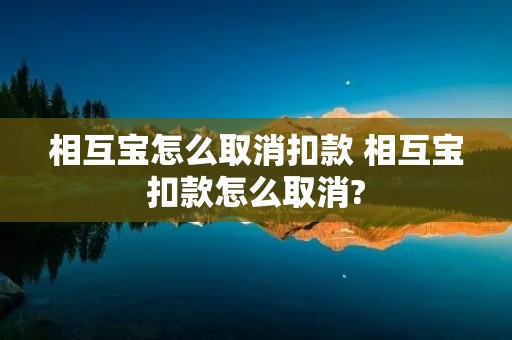 相互宝怎么取消扣款 相互宝扣款怎么取消? 相互宝怎么取消扣款 相互宝扣款怎么取消?
