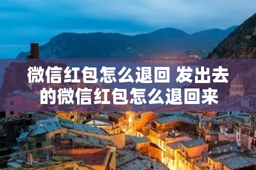 微信红包怎么退回 发出去的微信红包怎么退回来