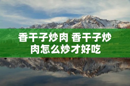 香干子炒肉 香干子炒肉怎么炒才好吃 香干子炒肉 香干子炒肉怎么炒才好吃