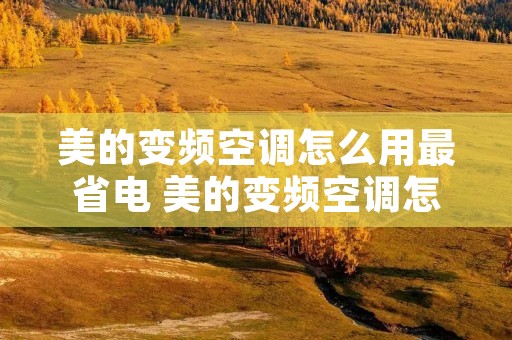 美的变频空调怎么用最省电 美的变频空调怎么使用更省电