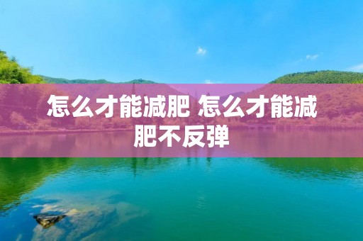 怎么才能减肥 怎么才能减肥不反弹 怎么才能减肥 怎么才能减肥不反弹