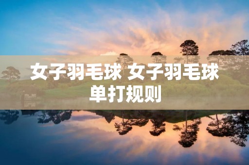 女子羽毛球 女子羽毛球单打规则 女子羽毛球 女子羽毛球单打规则