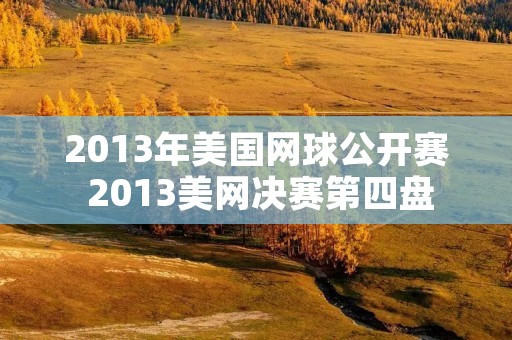 2013年美国网球公开赛 2013美网决赛第四盘 2013年美国网球公开赛 2013美网决赛第四盘