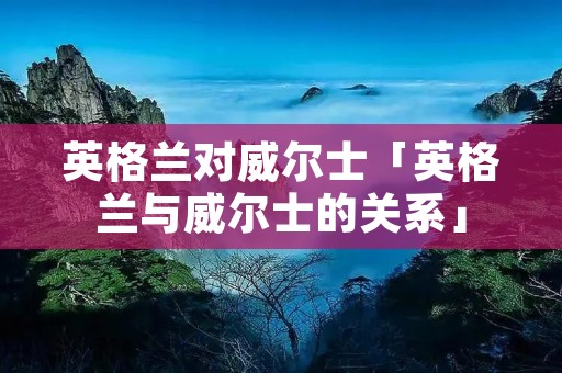 英格兰对威尔士「英格兰与威尔士的关系」