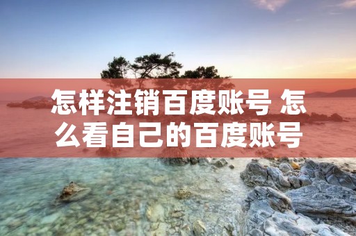 怎样注销百度账号 怎么看自己的百度账号
